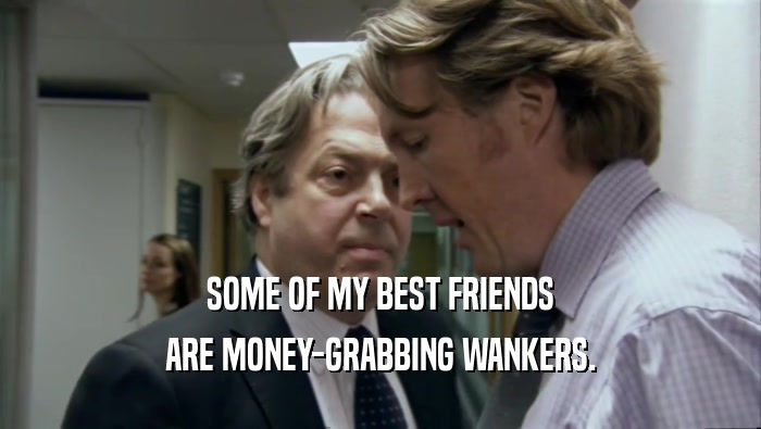SOME OF MY BEST FRIENDS ARE MONEY-GRABBING WANKERS. 