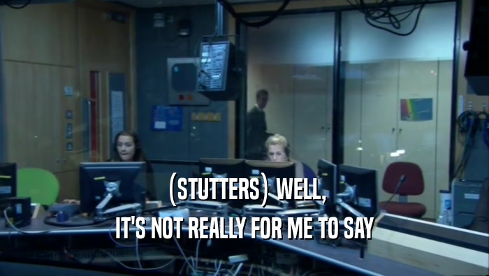 (STUTTERS) WELL, IT'S NOT REALLY FOR ME TO SAY 