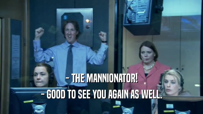 - THE MANNIONATOR! - GOOD TO SEE YOU AGAIN AS WELL. 