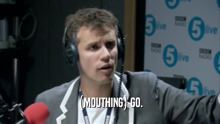 (MOUTHING) GO.  