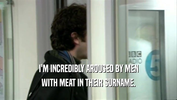 I'M INCREDIBLY AROUSED BY MEN WITH MEAT IN THEIR SURNAME. 