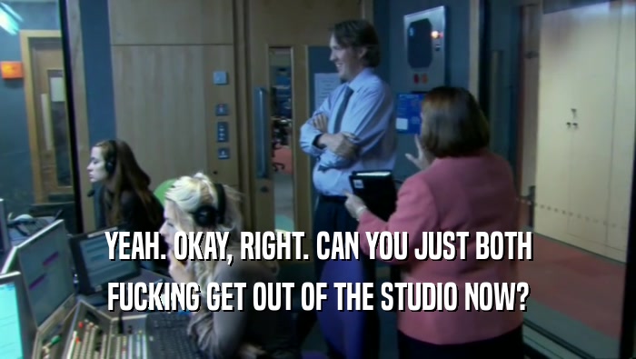 YEAH. OKAY, RIGHT. CAN YOU JUST BOTH FUCKING GET OUT OF THE STUDIO NOW? 