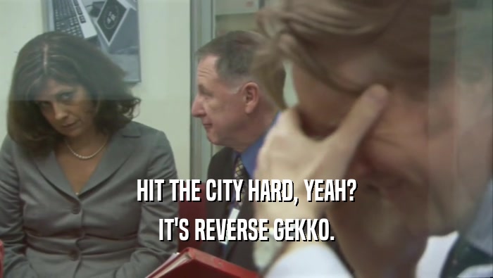 HIT THE CITY HARD, YEAH? IT'S REVERSE GEKKO. 