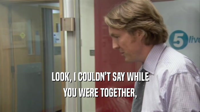 LOOK, I COULDN'T SAY WHILE YOU WERE TOGETHER, 