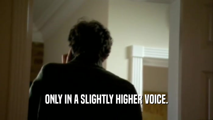 ONLY IN A SLIGHTLY HIGHER VOICE.  