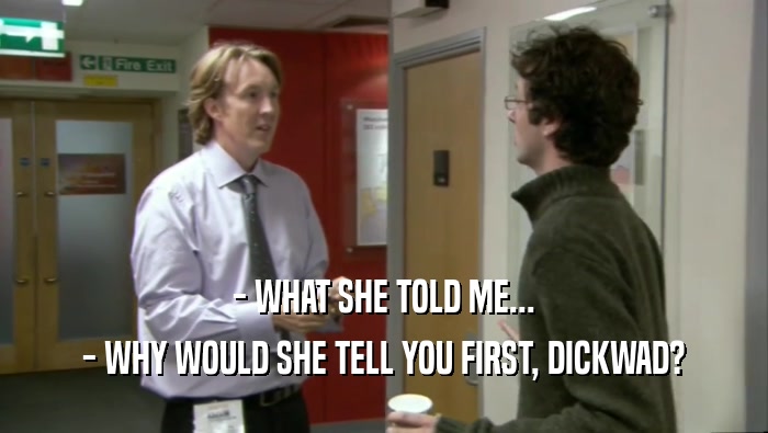 - WHAT SHE TOLD ME... - WHY WOULD SHE TELL YOU FIRST, DICKWAD? 