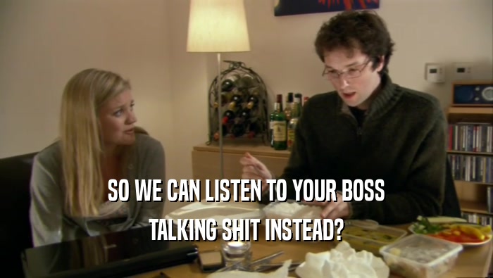 SO WE CAN LISTEN TO YOUR BOSS TALKING SHIT INSTEAD? 