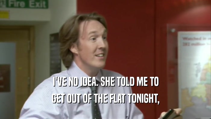 I'VE NO IDEA. SHE TOLD ME TO GET OUT OF THE FLAT TONIGHT, 