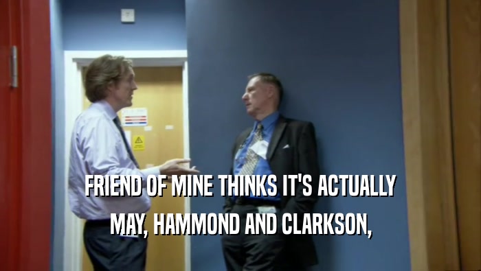 FRIEND OF MINE THINKS IT'S ACTUALLY MAY, HAMMOND AND CLARKSON, 