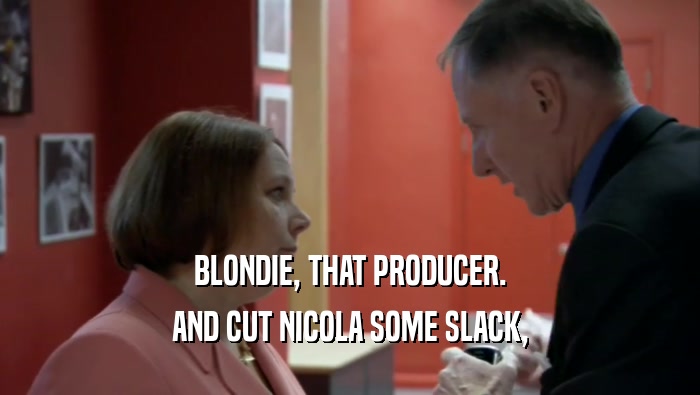 BLONDIE, THAT PRODUCER. AND CUT NICOLA SOME SLACK, 