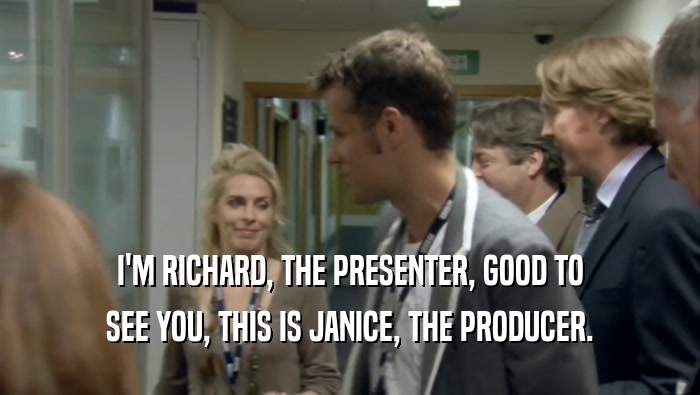 I'M RICHARD, THE PRESENTER, GOOD TO
 SEE YOU, THIS IS JANICE, THE PRODUCER.
 