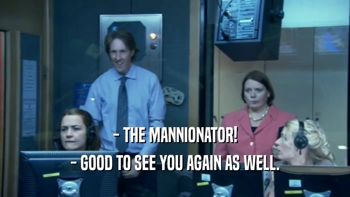 - THE MANNIONATOR! - GOOD TO SEE YOU AGAIN AS WELL. 