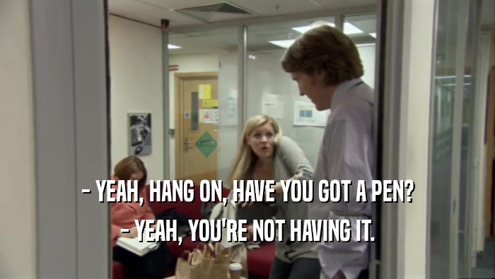 - YEAH, HANG ON, HAVE YOU GOT A PEN? - YEAH, YOU'RE NOT HAVING IT. 