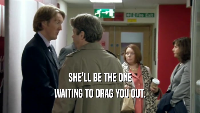 SHE'LL BE THE ONE WAITING TO DRAG YOU OUT. 