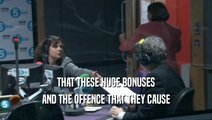 THAT THESE HUGE BONUSES
 AND THE OFFENCE THAT THEY CAUSE
 