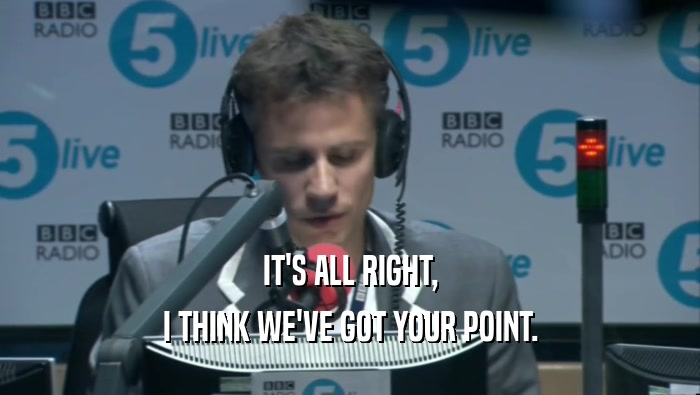 IT'S ALL RIGHT, I THINK WE'VE GOT YOUR POINT. 