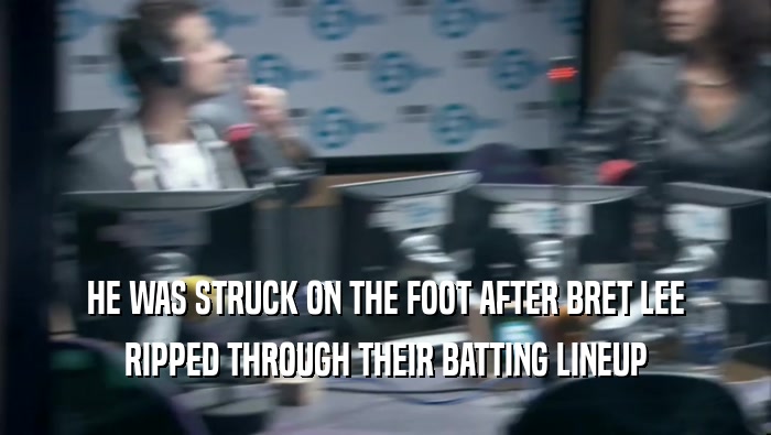 HE WAS STRUCK ON THE FOOT AFTER BRET LEE RIPPED THROUGH THEIR BATTING LINEUP 