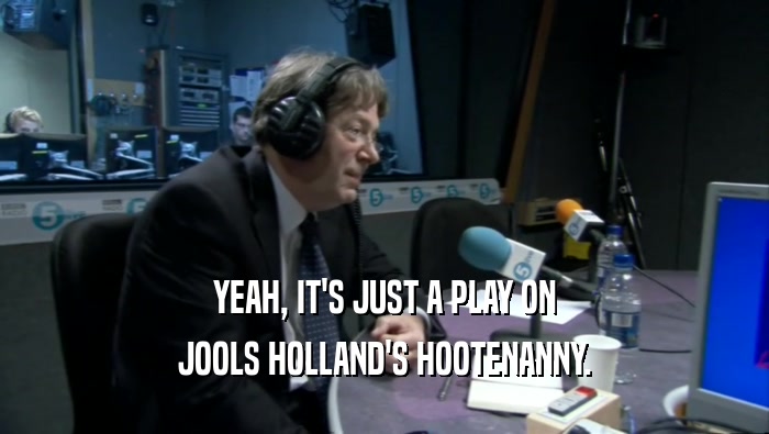 YEAH, IT'S JUST A PLAY ON JOOLS HOLLAND'S HOOTENANNY. 