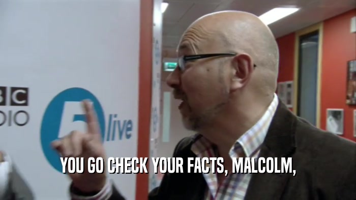 YOU GO CHECK YOUR FACTS, MALCOLM,  