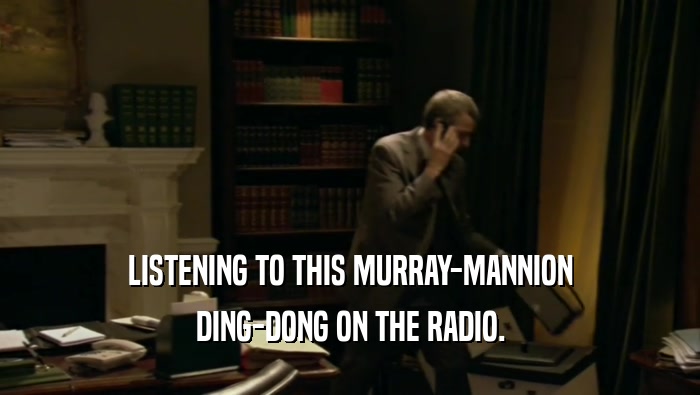 LISTENING TO THIS MURRAY-MANNION
 DING-DONG ON THE RADIO.
 