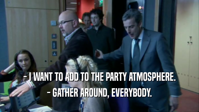 - I WANT TO ADD TO THE PARTY ATMOSPHERE.
 - GATHER AROUND, EVERYBODY.
 