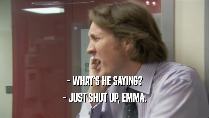 - WHAT'S HE SAYING? - JUST SHUT UP, EMMA. 