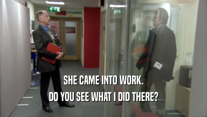 SHE CAME INTO WORK. DO YOU SEE WHAT I DID THERE? 