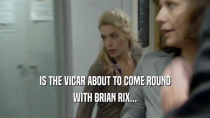 IS THE VICAR ABOUT TO COME ROUND WITH BRIAN RIX... 