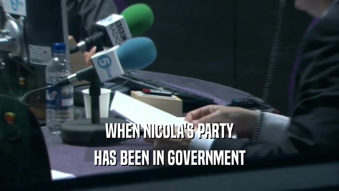 WHEN NICOLA'S PARTY
 HAS BEEN IN GOVERNMENT
 