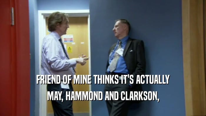 FRIEND OF MINE THINKS IT'S ACTUALLY MAY, HAMMOND AND CLARKSON, 
