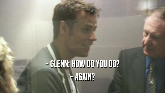 - GLENN: HOW DO YOU DO?
 - AGAIN?
 