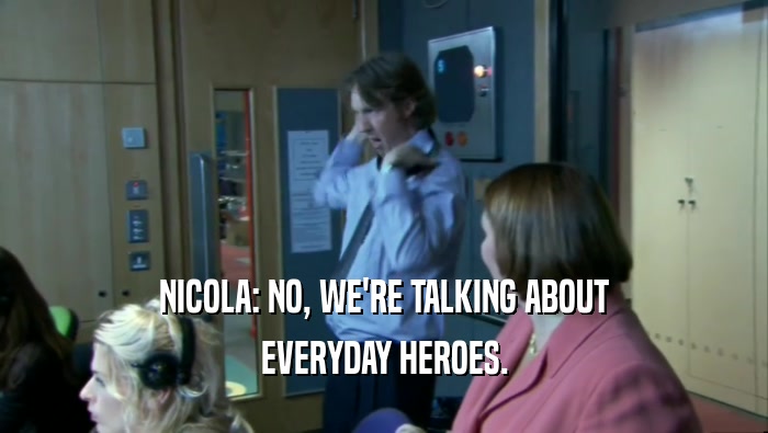 NICOLA: NO, WE'RE TALKING ABOUT EVERYDAY HEROES. 