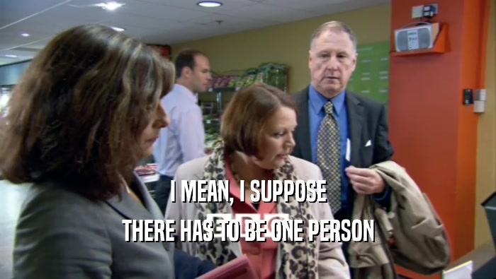 I MEAN, I SUPPOSE THERE HAS TO BE ONE PERSON 