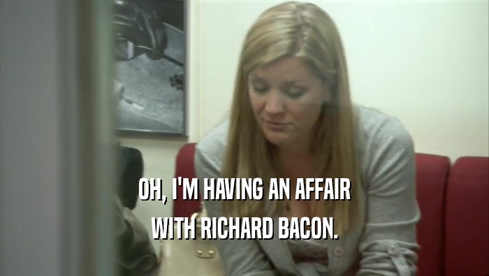 OH, I'M HAVING AN AFFAIR WITH RICHARD BACON. 