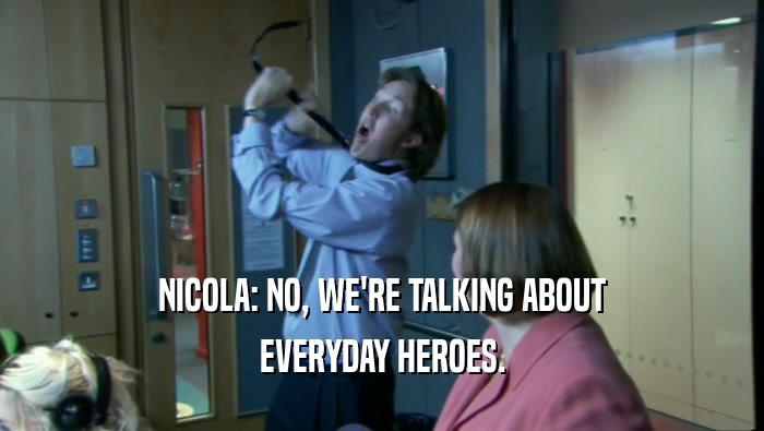 NICOLA: NO, WE'RE TALKING ABOUT EVERYDAY HEROES. 