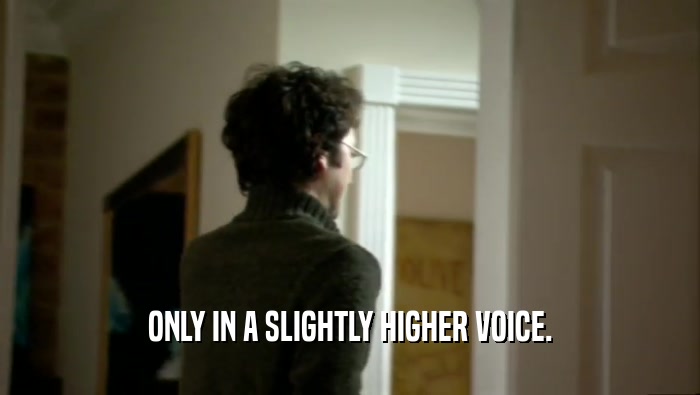 ONLY IN A SLIGHTLY HIGHER VOICE.  