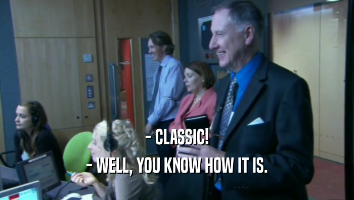 - CLASSIC! - WELL, YOU KNOW HOW IT IS. 
