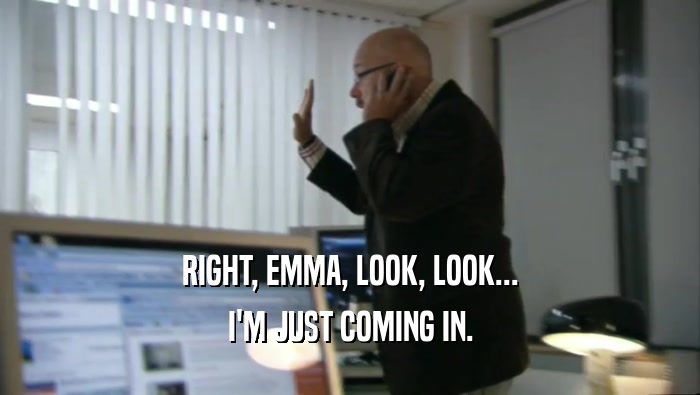 RIGHT, EMMA, LOOK, LOOK... I'M JUST COMING IN. 