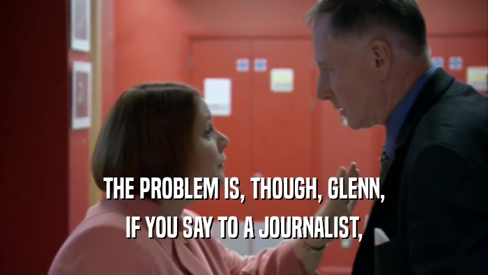 THE PROBLEM IS, THOUGH, GLENN, IF YOU SAY TO A JOURNALIST, 