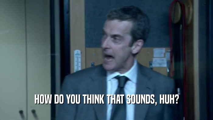 HOW DO YOU THINK THAT SOUNDS, HUH?  