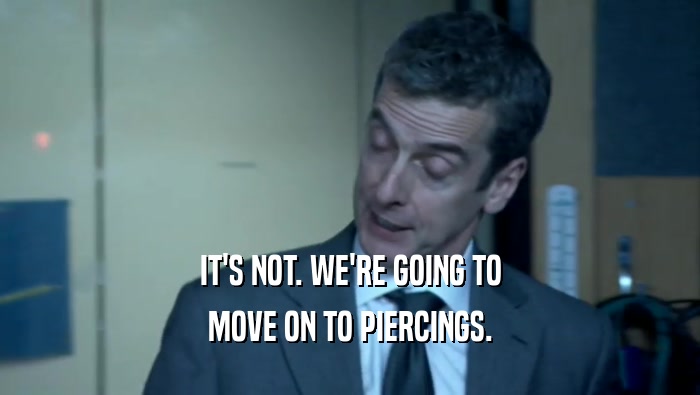 IT'S NOT. WE'RE GOING TO MOVE ON TO PIERCINGS. 