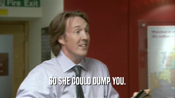 SO SHE COULD DUMP YOU.  