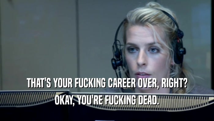 THAT'S YOUR FUCKING CAREER OVER, RIGHT? OKAY, YOU'RE FUCKING DEAD. 