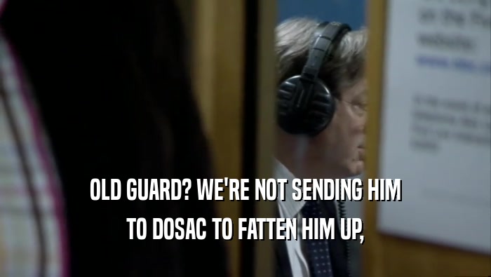 OLD GUARD? WE'RE NOT SENDING HIM TO DOSAC TO FATTEN HIM UP, 