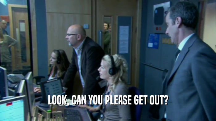 LOOK, CAN YOU PLEASE GET OUT?  