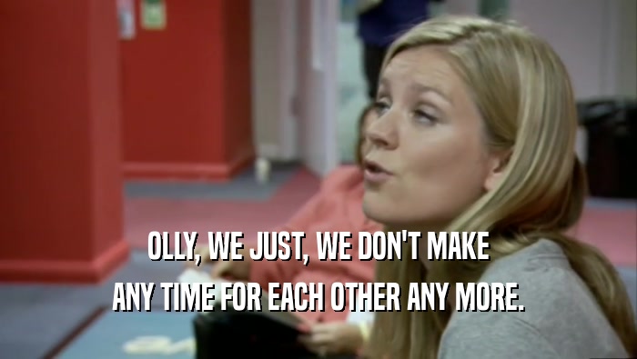 OLLY, WE JUST, WE DON'T MAKE ANY TIME FOR EACH OTHER ANY MORE. 