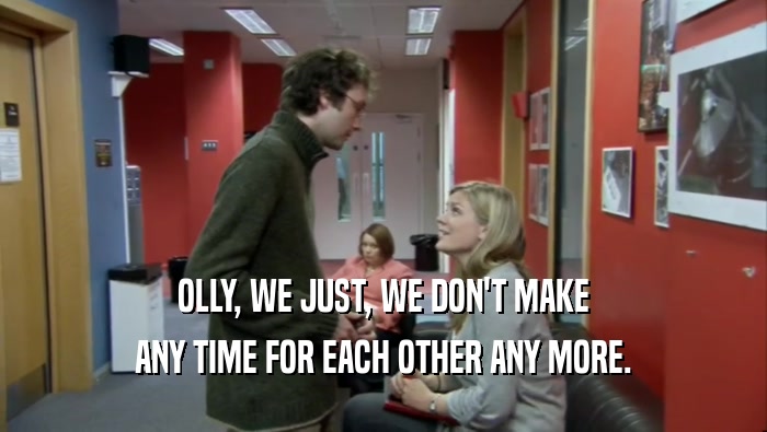 OLLY, WE JUST, WE DON'T MAKE ANY TIME FOR EACH OTHER ANY MORE. 