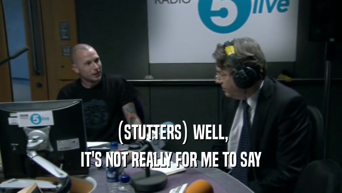 (STUTTERS) WELL, IT'S NOT REALLY FOR ME TO SAY 