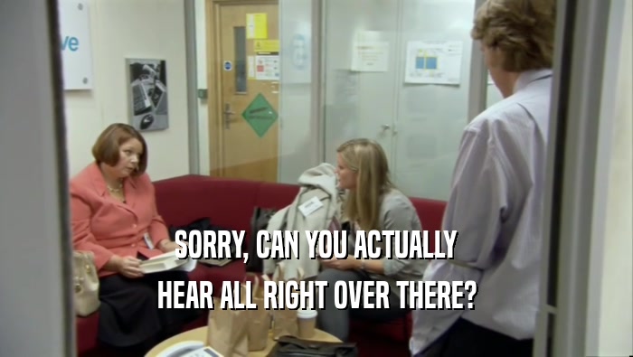 SORRY, CAN YOU ACTUALLY HEAR ALL RIGHT OVER THERE? 