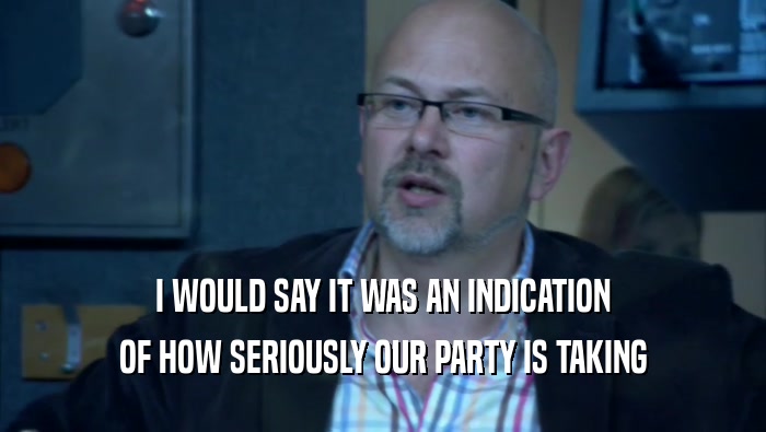 I WOULD SAY IT WAS AN INDICATION OF HOW SERIOUSLY OUR PARTY IS TAKING 